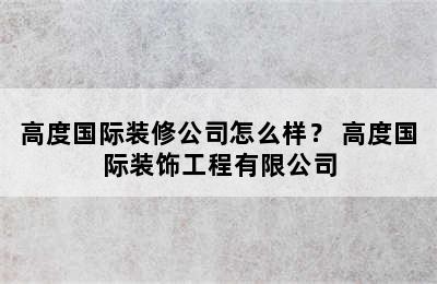 高度国际装修公司怎么样？ 高度国际装饰工程有限公司